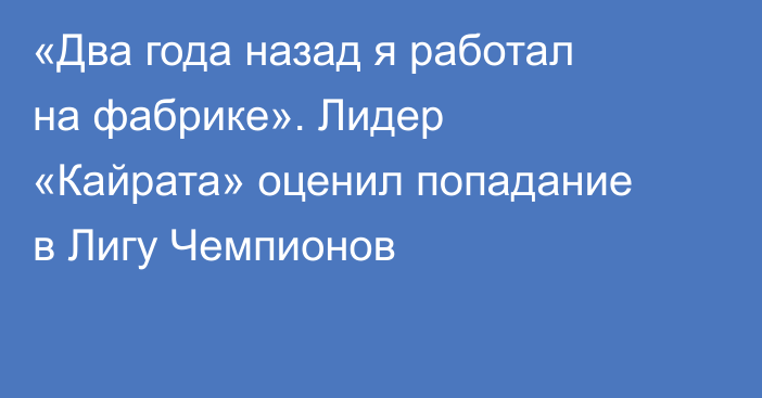 «Два года назад я работал на фабрике». Лидер «Кайрата» оценил попадание в Лигу Чемпионов
