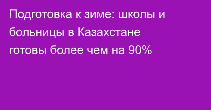 Подготовка к зиме: школы и больницы в Казахстане готовы более чем на 90%