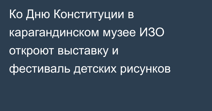 Ко Дню Конституции в карагандинском музее ИЗО откроют выставку и фестиваль детских рисунков