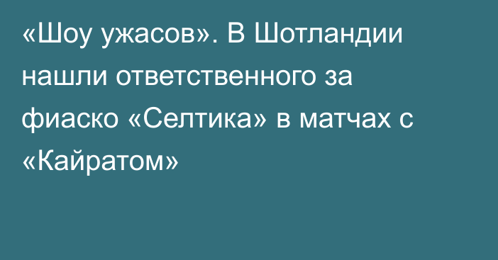 «Шоу ужасов». В Шотландии нашли ответственного за фиаско «Селтика» в матчах с «Кайратом»