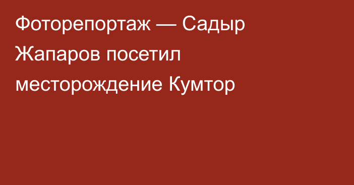 Фоторепортаж — Садыр Жапаров посетил месторождение Кумтор