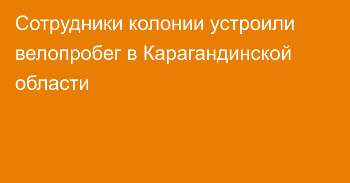Сотрудники колонии устроили велопробег в Карагандинской области