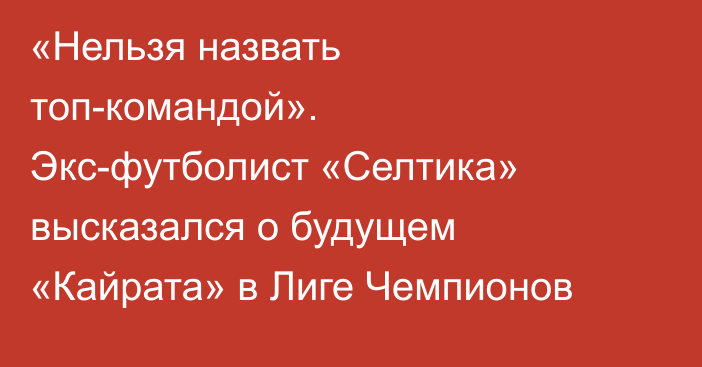 «Нельзя назвать топ-командой». Экс-футболист «Селтика» высказался о будущем «Кайрата» в Лиге Чемпионов