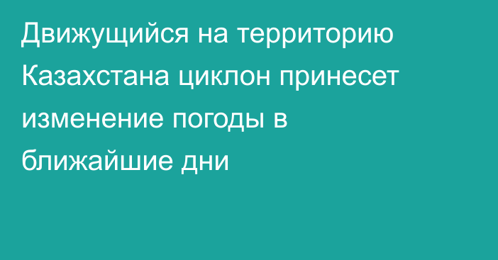 Движущийся на территорию Казахстана циклон принесет изменение погоды в ближайшие дни