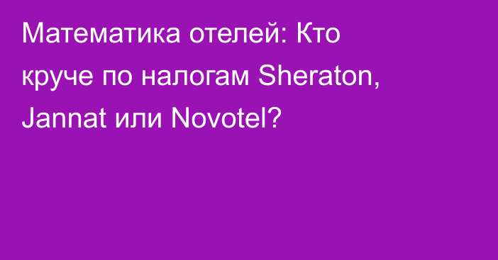 Математика отелей: Кто круче по налогам Sheraton, Jannat или Novotel?