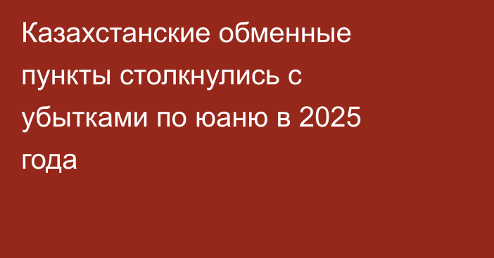  Казахстанские обменные пункты столкнулись с убытками по юаню в 2025 года