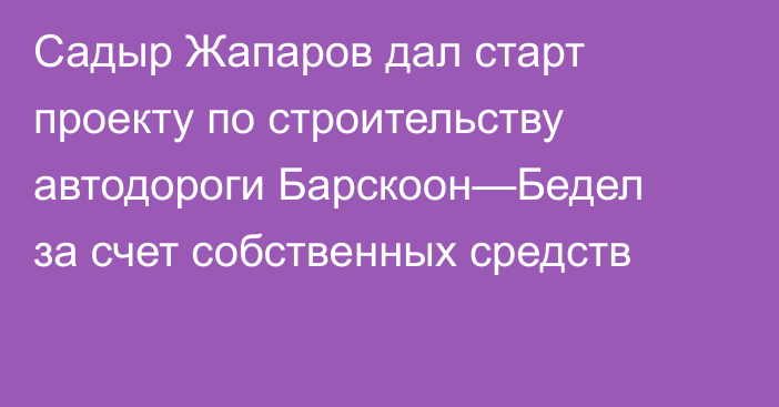 Садыр Жапаров дал старт проекту по строительству автодороги Барскоон—Бедел за счет собственных средств