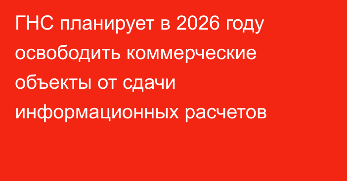 ГНС планирует в 2026 году освободить коммерческие объекты от сдачи информационных расчетов