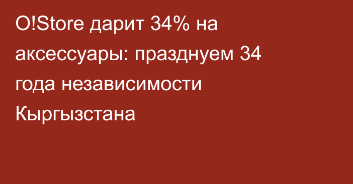 O!Store дарит 34% на аксессуары: празднуем 34 года независимости Кыргызстана