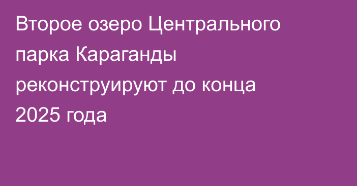 Второе озеро Центрального парка Караганды реконструируют до конца 2025 года