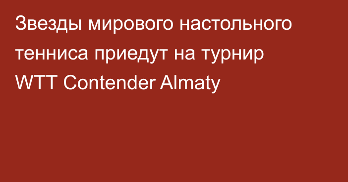 Звезды мирового настольного тенниса приедут на турнир WTT Contender Almaty