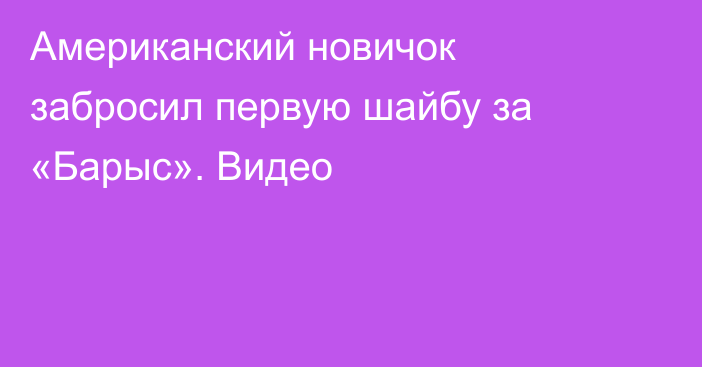 Американский новичок забросил первую шайбу за «Барыс». Видео