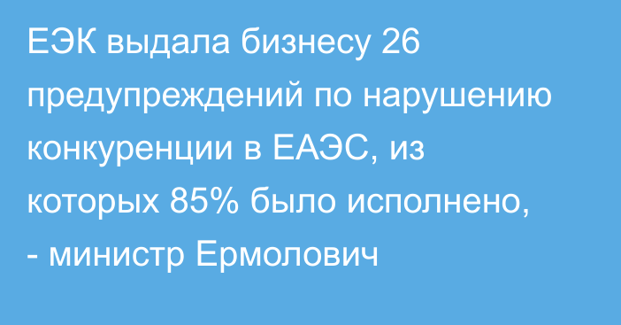 ЕЭК выдала бизнесу 26 предупреждений по нарушению конкуренции в ЕАЭС, из которых 85% было исполнено, - министр Ермолович