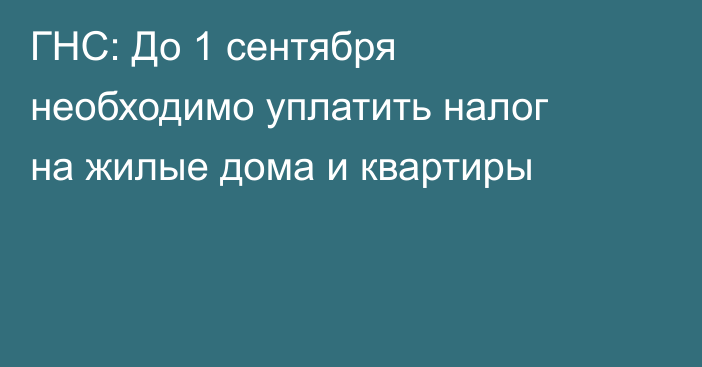 ГНС: До 1 сентября необходимо уплатить налог на жилые дома и квартиры