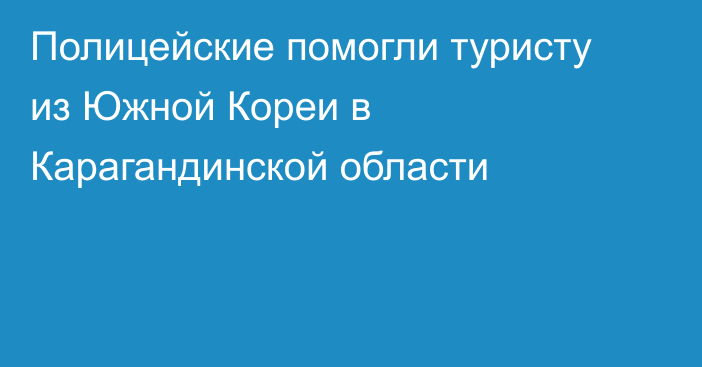 Полицейские помогли туристу из Южной Кореи в Карагандинской области