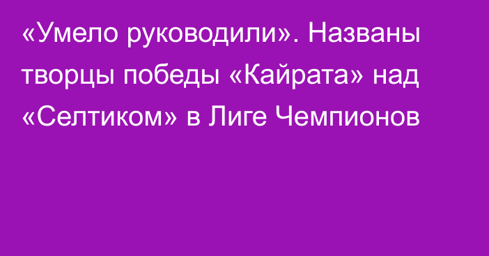 «Умело руководили». Названы творцы победы «Кайрата» над «Селтиком» в Лиге Чемпионов