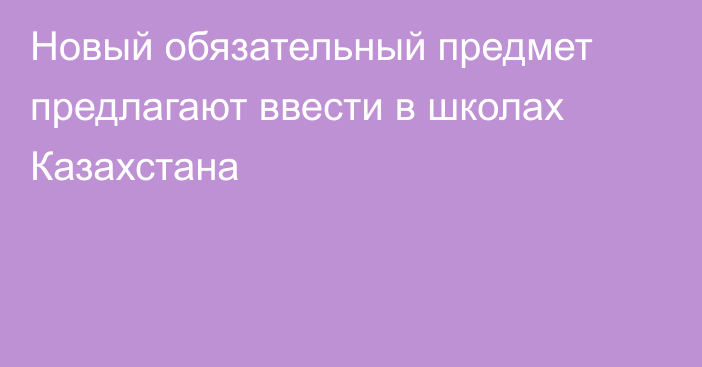 Новый обязательный предмет предлагают ввести в школах Казахстана