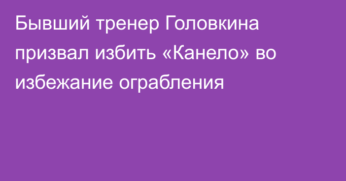Бывший тренер Головкина призвал избить «Канело» во избежание ограбления