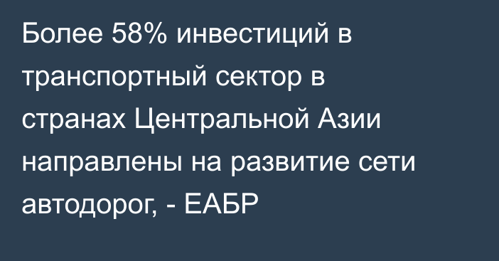 Более 58% инвестиций в транспортный сектор в странах Центральной Азии направлены на развитие сети автодорог, - ЕАБР