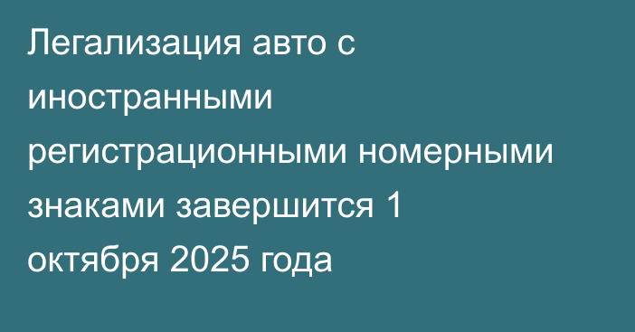 Легализация авто с иностранными регистрационными номерными знаками завершится 1 октября 2025 года