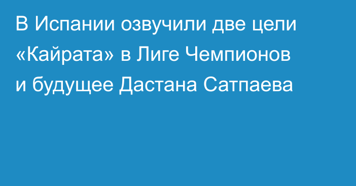 В Испании озвучили две цели «Кайрата» в Лиге Чемпионов и будущее Дастана Сатпаева