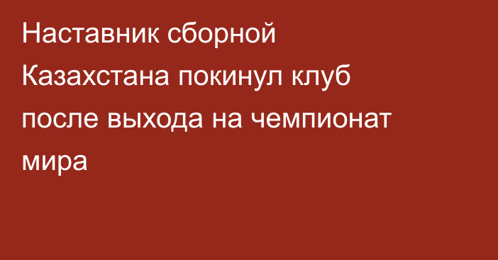 Наставник сборной Казахстана покинул клуб после выхода на чемпионат мира