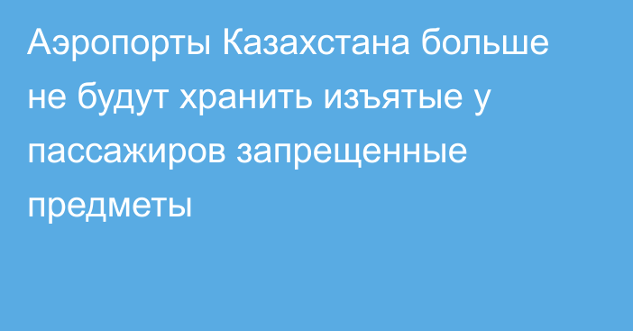 Аэропорты Казахстана больше не будут хранить изъятые у пассажиров запрещенные предметы