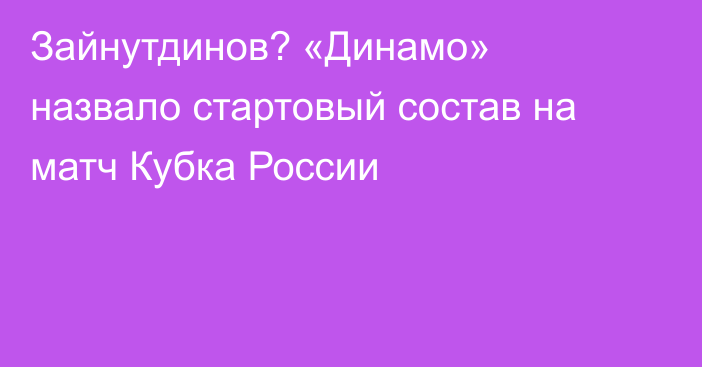 Зайнутдинов? «Динамо» назвало стартовый состав на матч Кубка России