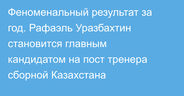 Феноменальный результат за год. Рафаэль Уразбахтин становится главным кандидатом на пост тренера сборной Казахстана