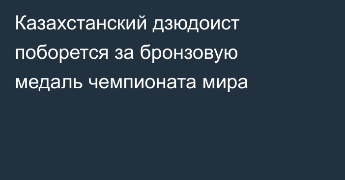 Казахстанский дзюдоист поборется за бронзовую медаль чемпионата мира