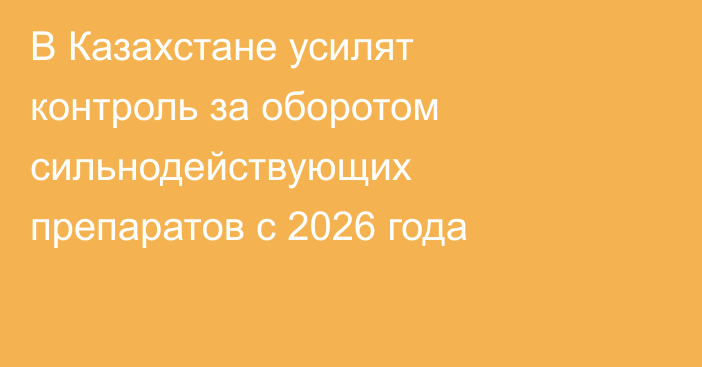 В Казахстане усилят контроль за оборотом сильнодействующих препаратов с 2026 года
