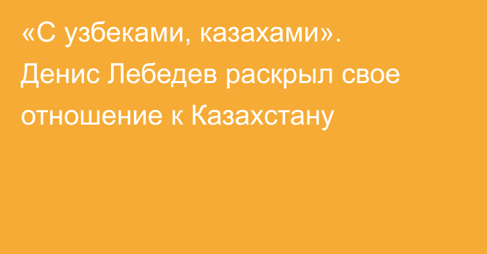 «С узбеками, казахами». Денис Лебедев раскрыл свое отношение к Казахстану