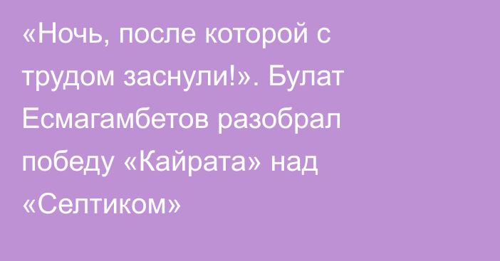 «Ночь, после которой с трудом заснули!». Булат Есмагамбетов разобрал победу «Кайрата» над «Селтиком»