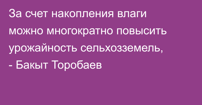За счет накопления влаги можно многократно повысить урожайность сельхозземель, - Бакыт Торобаев