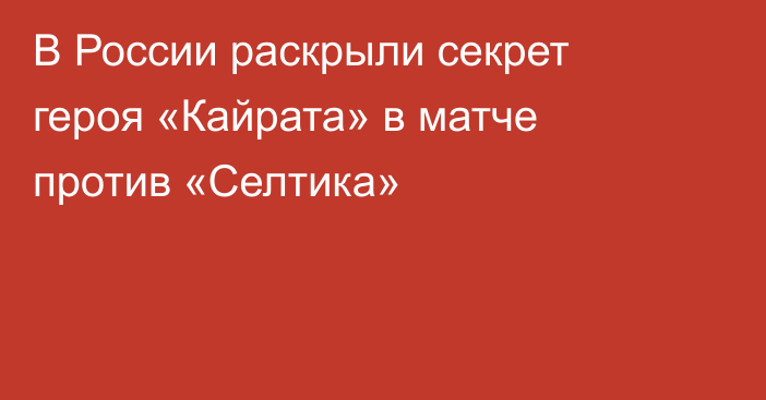 В России раскрыли секрет героя «Кайрата» в матче против «Селтика»