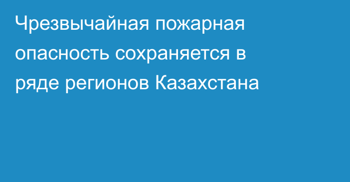 Чрезвычайная пожарная опасность сохраняется в ряде регионов Казахстана