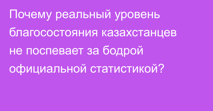 Почему реальный уровень благосостояния казахстанцев не поспевает за бодрой официальной статистикой?