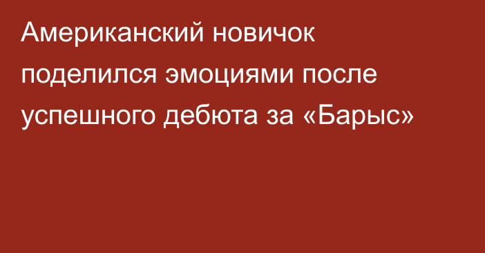 Американский новичок поделился эмоциями после успешного дебюта за «Барыс»