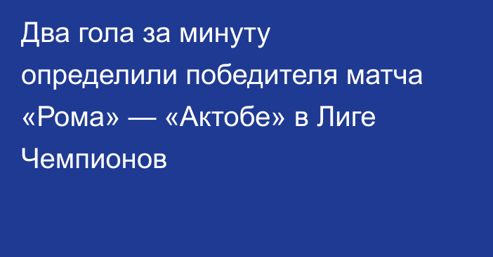 Два гола за минуту определили победителя матча «Рома» — «Актобе» в Лиге Чемпионов