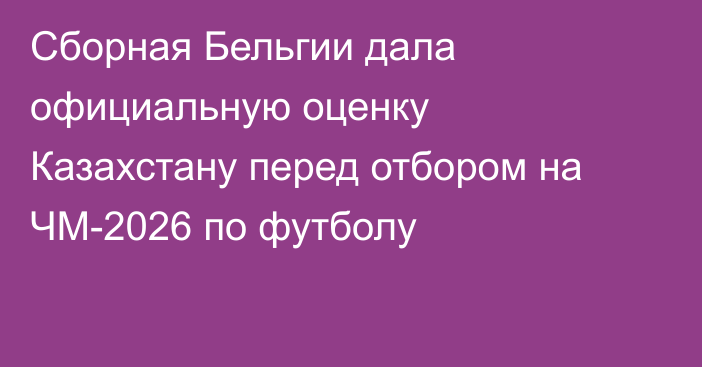 Сборная Бельгии дала официальную оценку Казахстану перед отбором на ЧМ-2026 по футболу