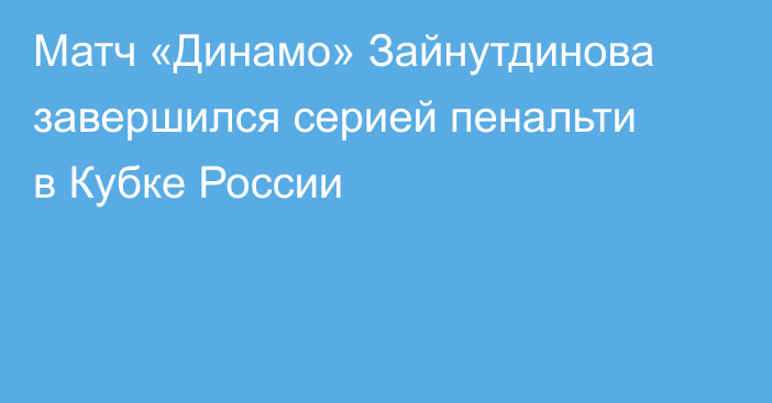 Матч «Динамо» Зайнутдинова завершился серией пенальти в Кубке России