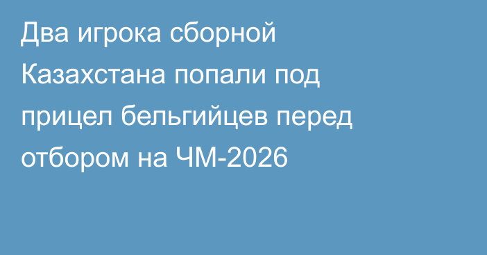 Два игрока сборной Казахстана попали под прицел бельгийцев перед отбором на ЧМ-2026