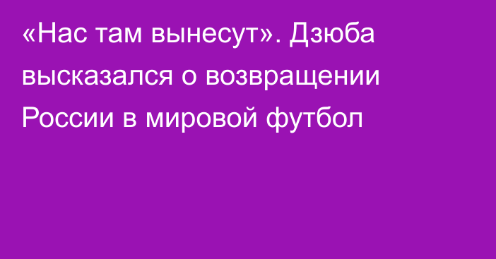 «Нас там вынесут». Дзюба высказался о возвращении России в мировой футбол