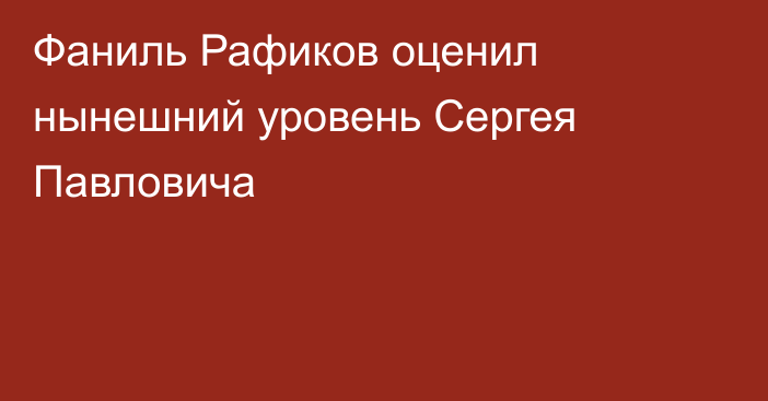 Фаниль Рафиков оценил нынешний уровень Сергея Павловича