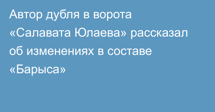 Автор дубля в ворота «Салавата Юлаева» рассказал об изменениях в составе «Барыса»