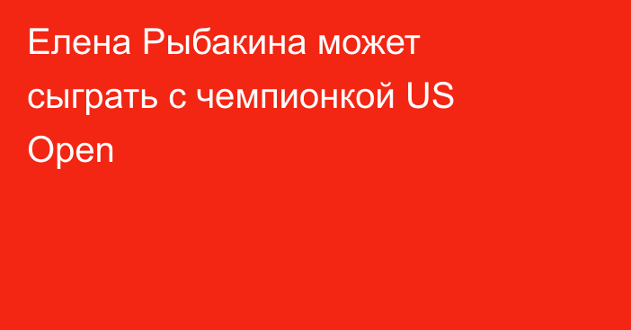 Елена Рыбакина может сыграть с чемпионкой US Open