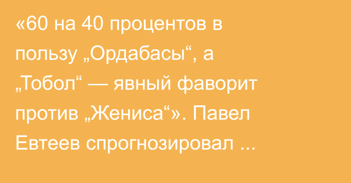 «60 на 40 процентов в пользу „Ордабасы“, а „Тобол“ — явный фаворит против „Жениса“». Павел Евтеев спрогнозировал ответные полуфиналы Кубка Казахстана