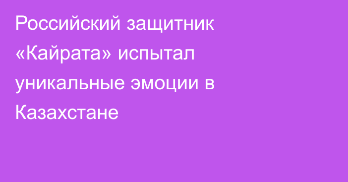 Российский защитник «Кайрата» испытал уникальные эмоции в Казахстане