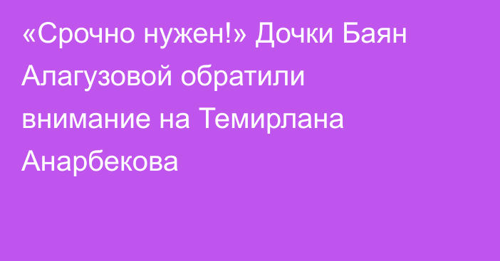 «Срочно нужен!» Дочки Баян Алагузовой обратили внимание на Темирлана Анарбекова