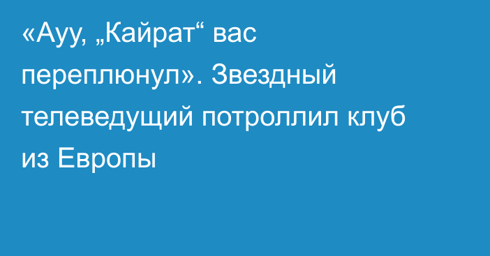 «Ауу, „Кайрат“ вас переплюнул». Звездный телеведущий потроллил клуб из Европы